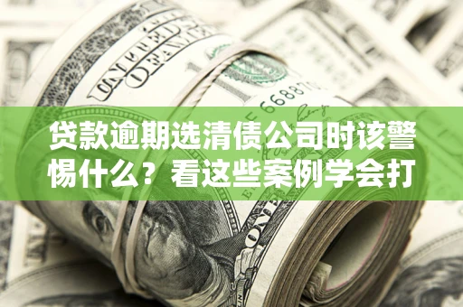 北京贷款逾期选清债公司时该警惕什么？看这些案例学会打翻身仗