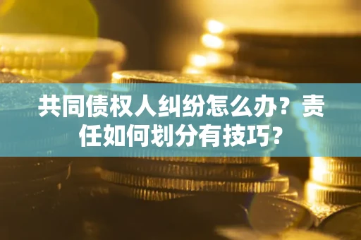 北京共同债权人纠纷怎么办？责任如何划分有技巧？
