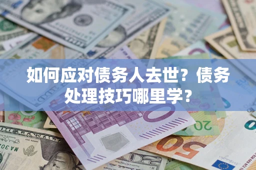北京如何应对债务人去世？债务处理技巧哪里学？