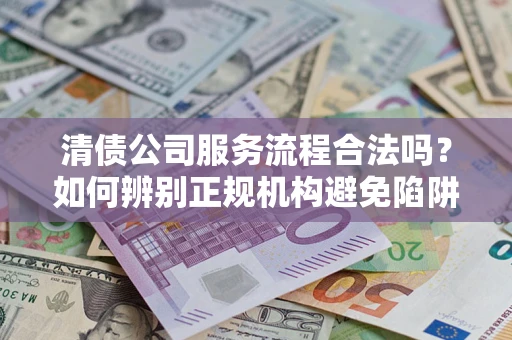 北京清债公司服务流程合法吗？如何辨别正规机构避免陷阱？