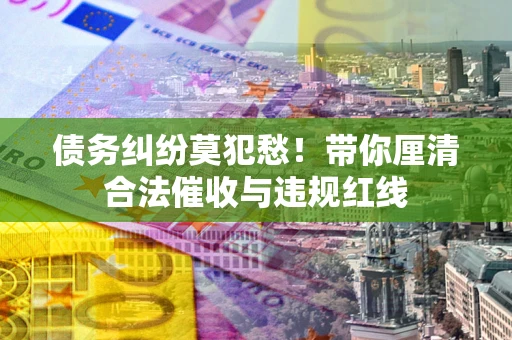 北京债务纠纷莫犯愁！带你厘清合法催收与违规红线