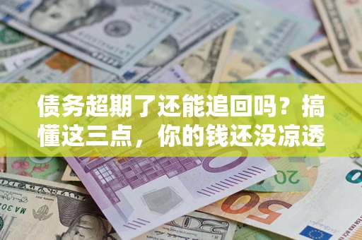 北京债务超期了还能追回吗？搞懂这三点，你的钱还没凉透