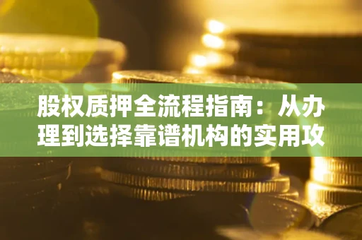 北京股权质押全流程指南：从办理到选择靠谱机构的实用攻略
