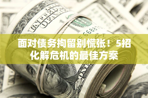 北京面对债务拘留别慌张！5招化解危机的最佳方案