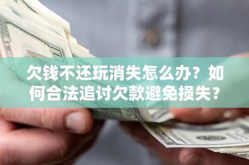 北京欠钱不还玩消失怎么办?如何合法追讨欠款避免损失? 北京欠钱不还玩消失怎么办?如何合法追讨欠款避免损失?