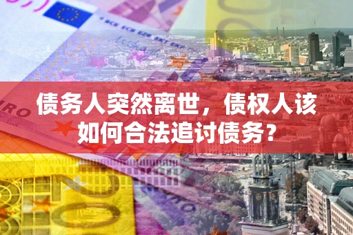 北京债务人突然离世，债权人该如何合法追讨债务？