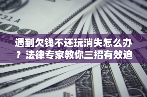 北京遇到欠钱不还玩消失怎么办？法律专家教你三招有效追债！