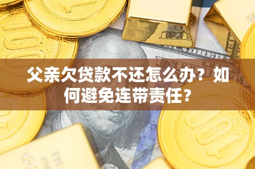 北京父亲欠贷款不还怎么办？如何避免连带责任？