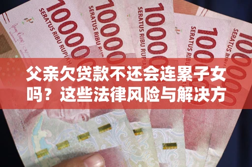 北京父亲欠贷款不还会连累子女吗？这些法律风险与解决方法要早知道！
