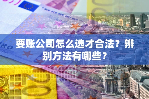 北京要账公司怎么选才合法？辨别方法有哪些？