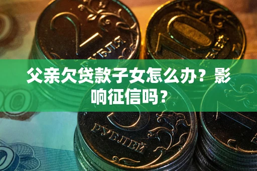 北京父亲欠贷款子女怎么办？影响征信吗？