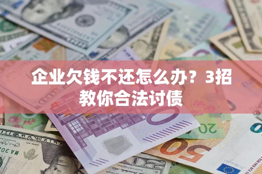 北京企业欠钱不还怎么办？3招教你合法讨债