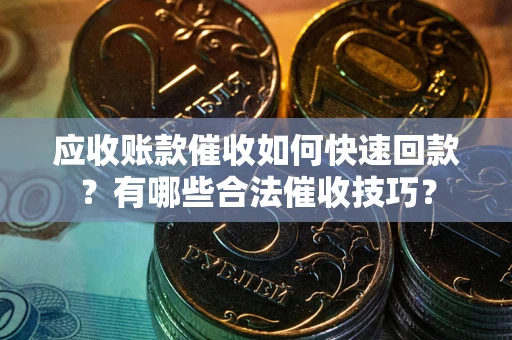 北京应收账款催收如何快速回款？有哪些合法催收技巧？