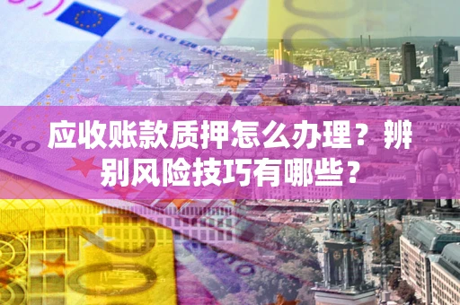 北京应收账款质押怎么办理？辨别风险技巧有哪些？