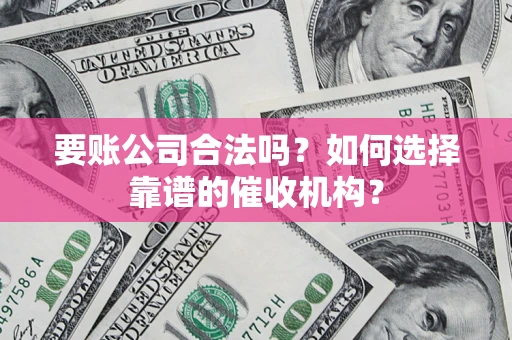 北京要账公司合法吗？如何选择靠谱的催收机构？