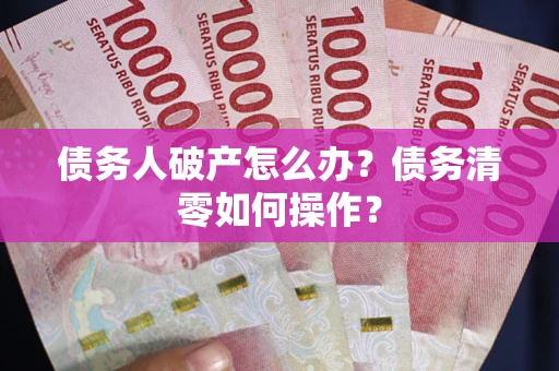 北京债务人破产怎么办？债务清零如何操作？