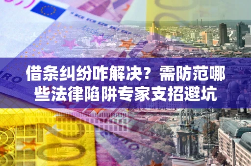 北京借条纠纷咋解决？需防范哪些法律陷阱专家支招避坑