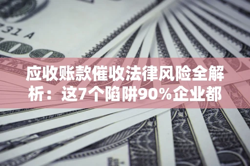 北京应收账款催收法律风险全解析：这7个陷阱90%企业都踩过（含合规应对指南）