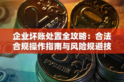 北京企业坏账处置全攻略：合法合规操作指南与风险规避技巧解析