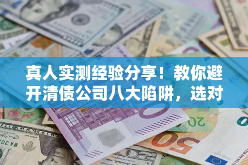北京真人实测经验分享！教你避开清债公司八大陷阱，选对机构少走十年弯路