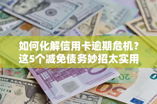 北京如何化解信用卡逾期危机？这5个减免债务妙招太实用