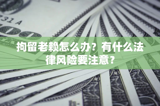 北京拘留老赖怎么办？有什么法律风险要注意？
