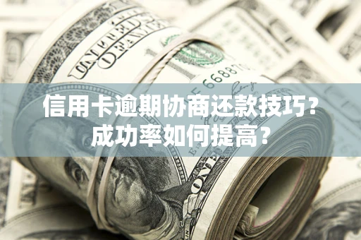北京信用卡逾期协商还款技巧？成功率如何提高？