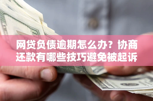 北京网贷负债逾期怎么办？协商还款有哪些技巧避免被起诉？