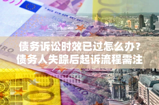 北京债务诉讼时效已过怎么办？债务人失踪后起诉流程需注意什么？