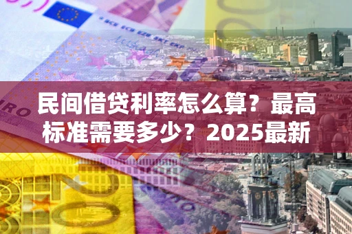 北京民间借贷利率怎么算？最高标准需要多少？2025最新避坑指南