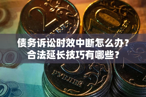 北京债务诉讼时效中断怎么办？合法延长技巧有哪些？
