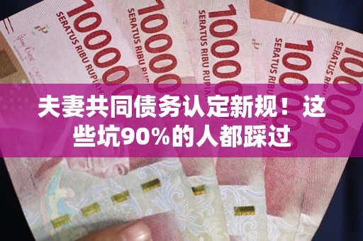 北京夫妻共同债务认定新规！这些坑90%的人都踩过