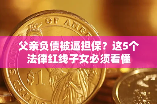 北京父亲负债被逼担保？这5个法律红线子女必须看懂