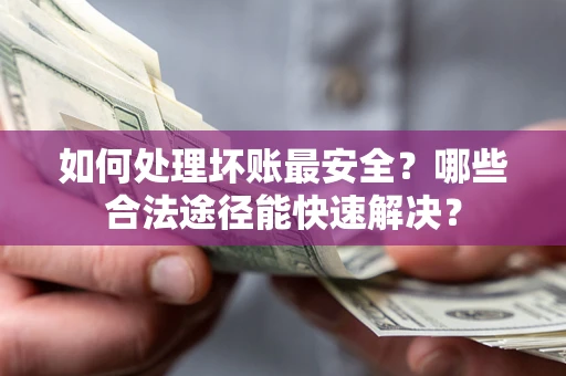 北京如何处理坏账最安全？哪些合法途径能快速解决？