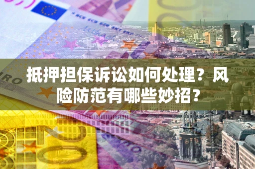 北京抵押担保诉讼如何处理？风险防范有哪些妙招？