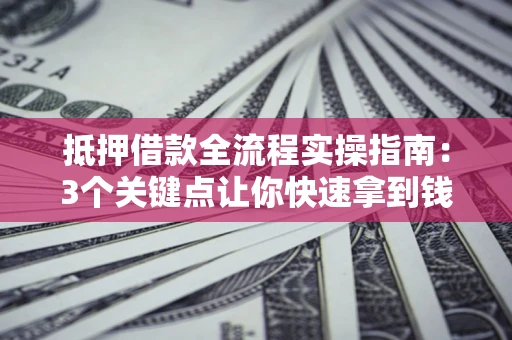 北京抵押借款全流程实操指南：3个关键点让你快速拿到钱