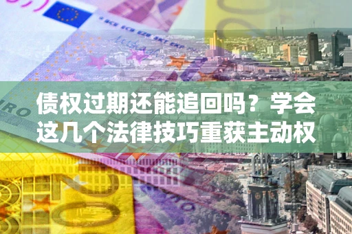 北京债权过期还能追回吗？学会这几个法律技巧重获主动权