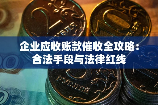 北京企业应收账款催收全攻略：合法手段与法律红线