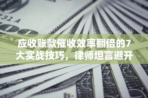 北京应收账款催收效率翻倍的7大实战技巧，律师坦言避开这些法律雷区最关键