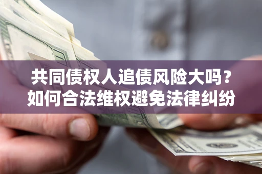 北京共同债权人追债风险大吗?如何合法维权避免法律纠纷? 北京共同债权人追债风险大吗?如何合法维权避免法律纠纷?
