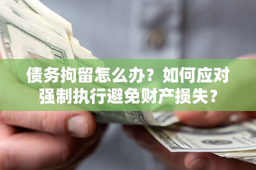 北京债务拘留怎么办？如何应对强制执行避免财产损失？
