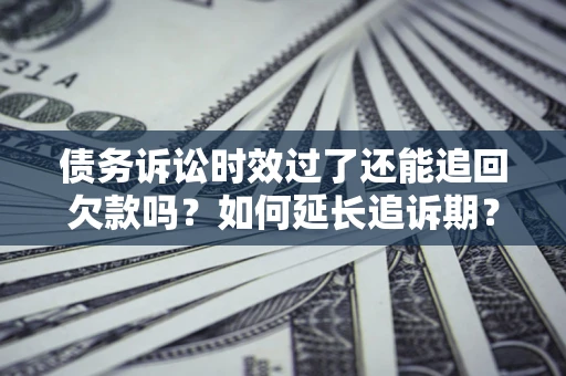 北京债务诉讼时效过了还能追回欠款吗？如何延长追诉期？