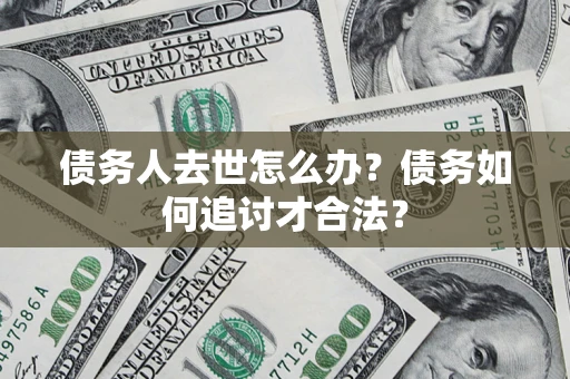 北京债务人去世怎么办？债务如何追讨才合法？
