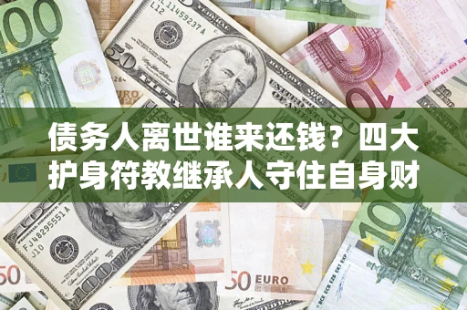 北京债务人离世谁来还钱？四大护身符教继承人守住自身财产