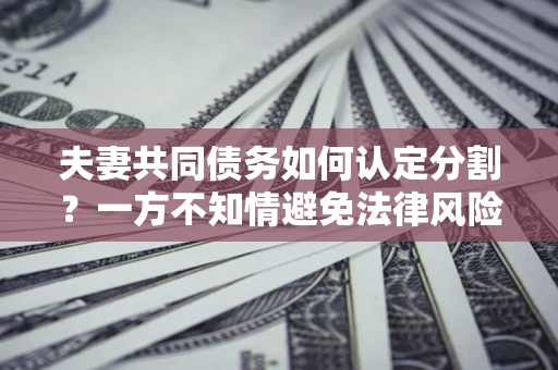 北京夫妻共同债务如何认定分割？一方不知情避免法律风险必看！